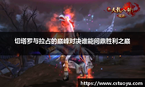 切塔罗与拉占的巅峰对决谁能问鼎胜利之巅
