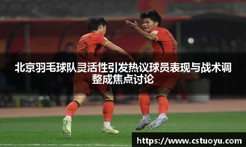 北京羽毛球队灵活性引发热议球员表现与战术调整成焦点讨论